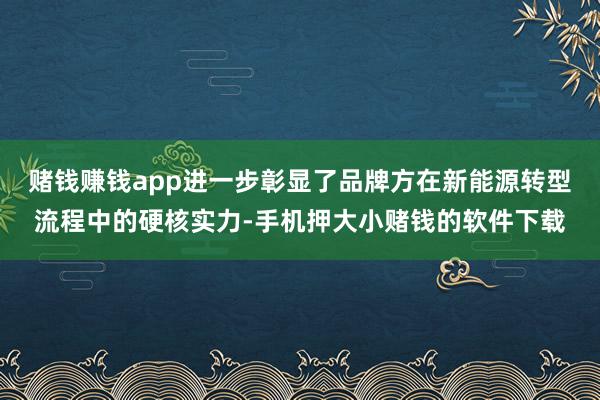 赌钱赚钱app进一步彰显了品牌方在新能源转型流程中的硬核实力-手机押大小赌钱的软件下载