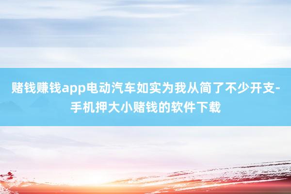 赌钱赚钱app电动汽车如实为我从简了不少开支-手机押大小赌钱的软件下载