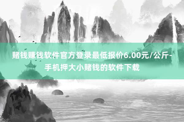 赌钱赚钱软件官方登录最低报价6.00元/公斤-手机押大小赌钱的软件下载