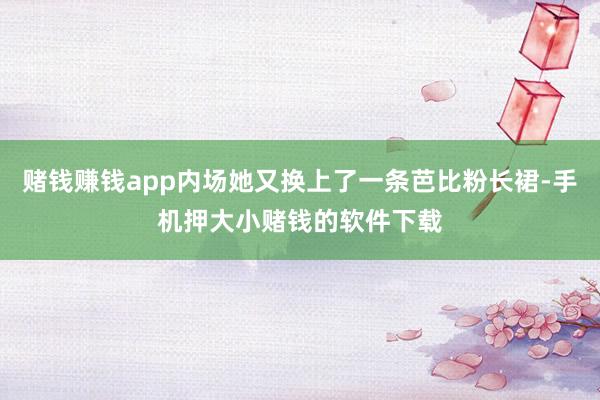 赌钱赚钱app内场她又换上了一条芭比粉长裙-手机押大小赌钱的软件下载