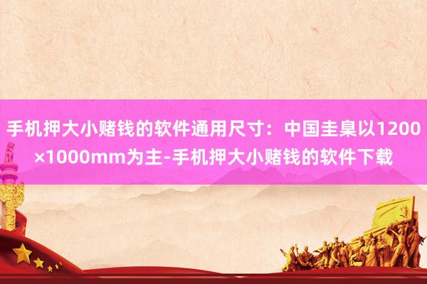 手机押大小赌钱的软件通用尺寸：中国圭臬以1200×1000mm为主-手机押大小赌钱的软件下载