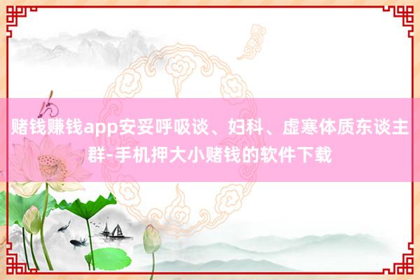 赌钱赚钱app安妥呼吸谈、妇科、虚寒体质东谈主群-手机押大小赌钱的软件下载