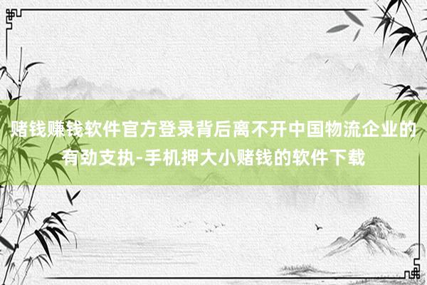 赌钱赚钱软件官方登录背后离不开中国物流企业的有劲支执-手机押大小赌钱的软件下载