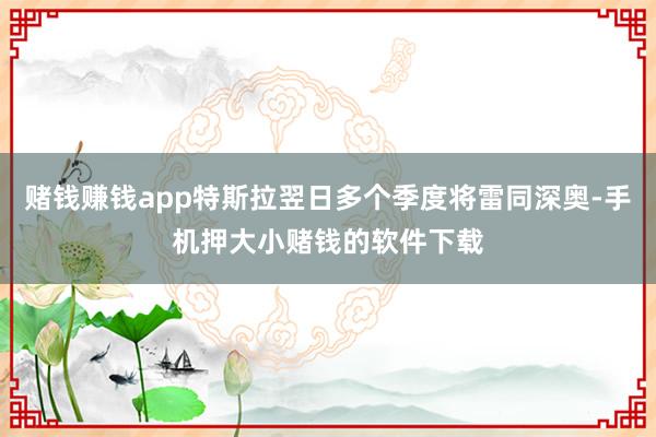 赌钱赚钱app特斯拉翌日多个季度将雷同深奥-手机押大小赌钱的软件下载