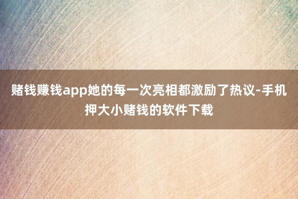 赌钱赚钱app她的每一次亮相都激励了热议-手机押大小赌钱的软件下载