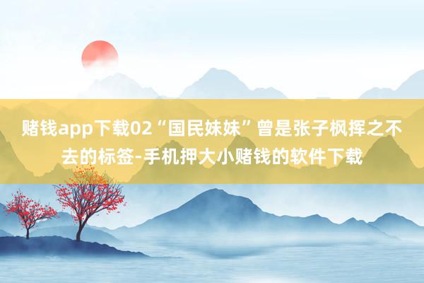赌钱app下载02“国民妹妹”曾是张子枫挥之不去的标签-手机押大小赌钱的软件下载