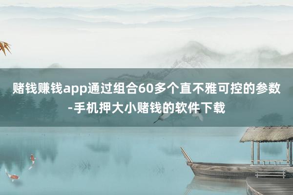 赌钱赚钱app通过组合60多个直不雅可控的参数-手机押大小赌钱的软件下载