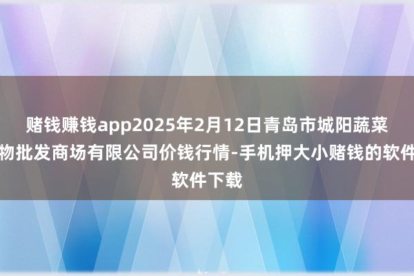 赌钱赚钱app2025年2月12日青岛市城阳蔬菜水产物批发商场有限公司价钱行情-手机押大小赌钱的软件下载