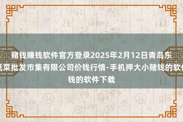 赌钱赚钱软件官方登录2025年2月12日青岛东庄头蔬菜批发市集有限公司价钱行情-手机押大小赌钱的软件下载