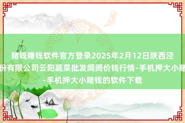 赌钱赚钱软件官方登录2025年2月12日陕西泾云当代农业股份有限公司云阳蔬菜批发阛阓价钱行情-手机押大小赌钱的软件下载