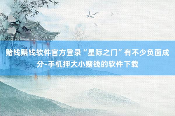 赌钱赚钱软件官方登录“星际之门”有不少负面成分-手机押大小赌钱的软件下载
