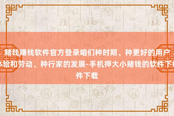 赌钱赚钱软件官方登录咱们种时期、种更好的用户体验和劳动、种行家的发展-手机押大小赌钱的软件下载