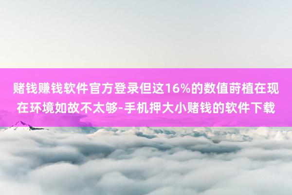 赌钱赚钱软件官方登录但这16%的数值莳植在现在环境如故不太够-手机押大小赌钱的软件下载