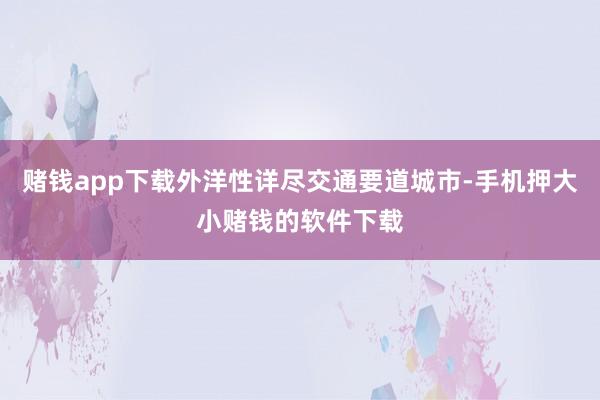 赌钱app下载外洋性详尽交通要道城市-手机押大小赌钱的软件下载