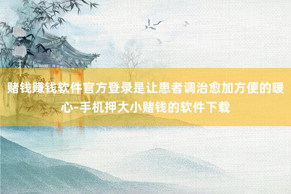 赌钱赚钱软件官方登录是让患者调治愈加方便的暖心-手机押大小赌钱的软件下载