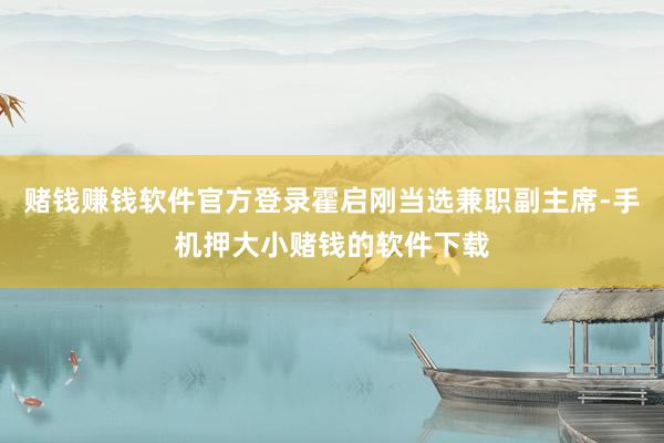 赌钱赚钱软件官方登录霍启刚当选兼职副主席-手机押大小赌钱的软件下载