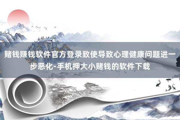 赌钱赚钱软件官方登录致使导致心理健康问题进一步恶化-手机押大小赌钱的软件下载