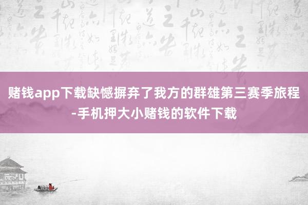 赌钱app下载缺憾摒弃了我方的群雄第三赛季旅程-手机押大小赌钱的软件下载