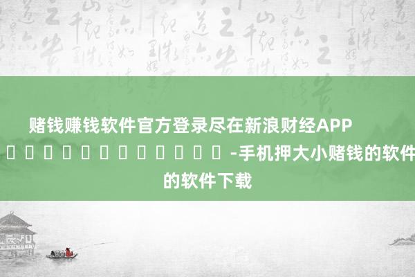 赌钱赚钱软件官方登录尽在新浪财经APP            													-手机押大小赌钱的软件下载