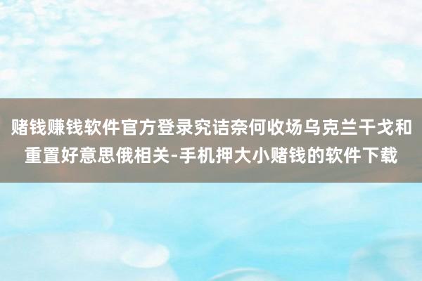 赌钱赚钱软件官方登录究诘奈何收场乌克兰干戈和重置好意思俄相关-手机押大小赌钱的软件下载