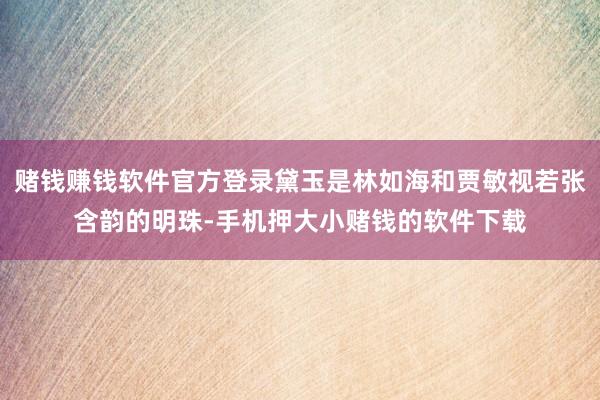 赌钱赚钱软件官方登录黛玉是林如海和贾敏视若张含韵的明珠-手机押大小赌钱的软件下载