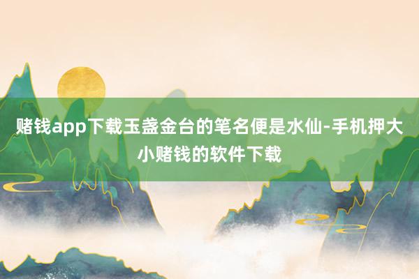赌钱app下载玉盏金台的笔名便是水仙-手机押大小赌钱的软件下载