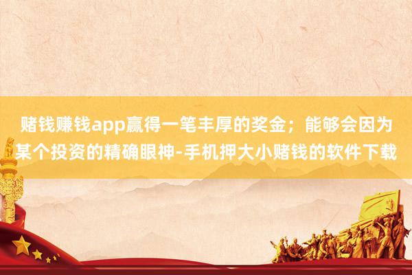 赌钱赚钱app赢得一笔丰厚的奖金；能够会因为某个投资的精确眼神-手机押大小赌钱的软件下载