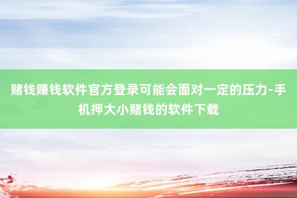 赌钱赚钱软件官方登录可能会面对一定的压力-手机押大小赌钱的软件下载