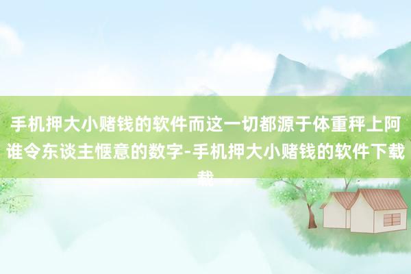 手机押大小赌钱的软件而这一切都源于体重秤上阿谁令东谈主惬意的数字-手机押大小赌钱的软件下载