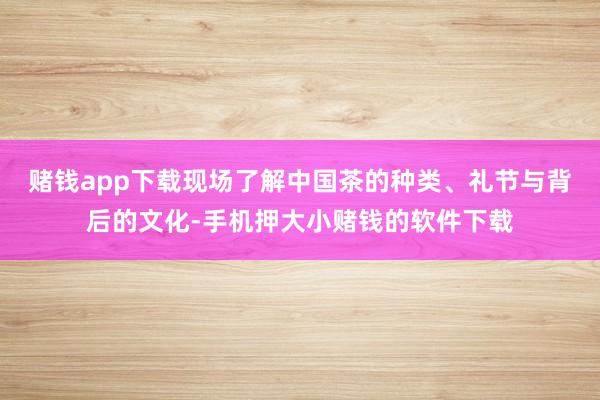 赌钱app下载现场了解中国茶的种类、礼节与背后的文化-手机押大小赌钱的软件下载