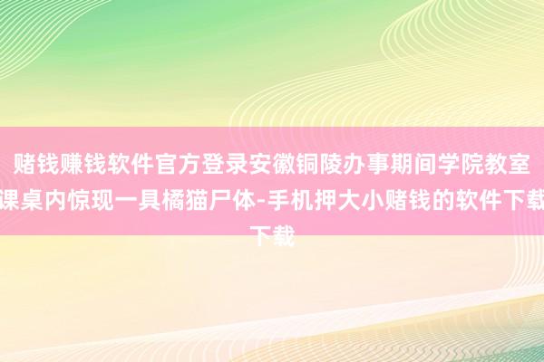 赌钱赚钱软件官方登录安徽铜陵办事期间学院教室课桌内惊现一具橘猫尸体-手机押大小赌钱的软件下载