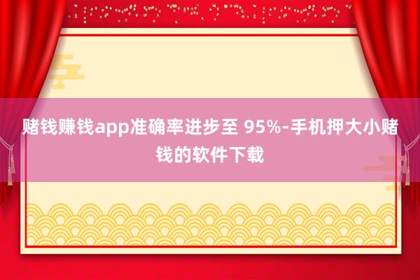 赌钱赚钱app准确率进步至 95%-手机押大小赌钱的软件下载