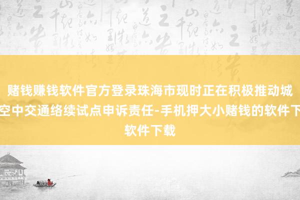 赌钱赚钱软件官方登录珠海市现时正在积极推动城市空中交通络续试点申诉责任-手机押大小赌钱的软件下载