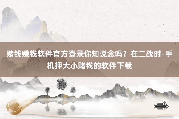 赌钱赚钱软件官方登录你知说念吗？在二战时-手机押大小赌钱的软件下载