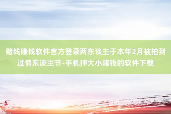 赌钱赚钱软件官方登录两东谈主于本年2月被拍到过情东谈主节-手机押大小赌钱的软件下载