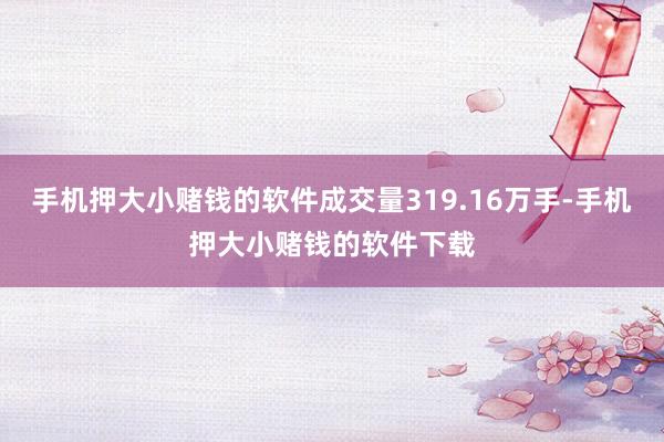 手机押大小赌钱的软件成交量319.16万手-手机押大小赌钱的软件下载