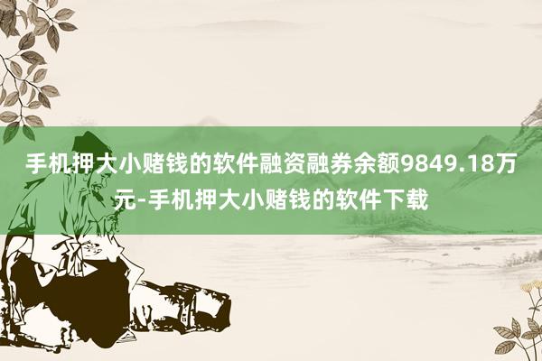 手机押大小赌钱的软件融资融券余额9849.18万元-手机押大小赌钱的软件下载