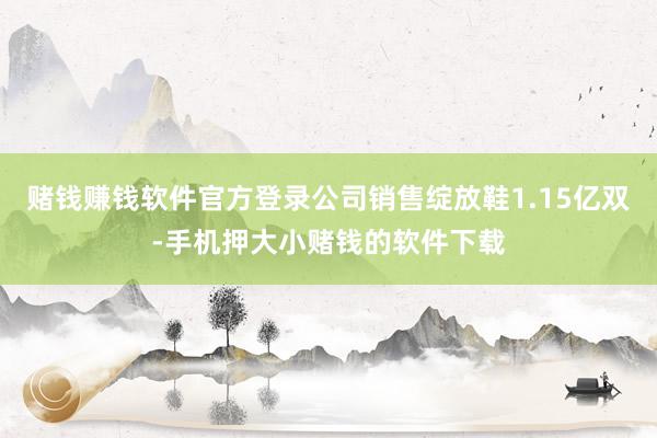 赌钱赚钱软件官方登录公司销售绽放鞋1.15亿双-手机押大小赌钱的软件下载