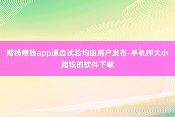 赌钱赚钱app通盘试验均由用户发布-手机押大小赌钱的软件下载