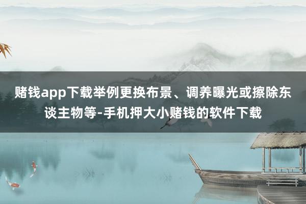 赌钱app下载举例更换布景、调养曝光或擦除东谈主物等-手机押大小赌钱的软件下载