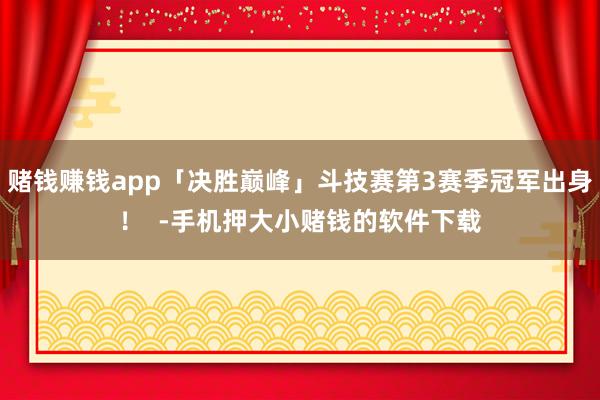 赌钱赚钱app「决胜巅峰」斗技赛第3赛季冠军出身！  -手机押大小赌钱的软件下载