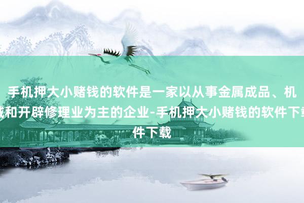 手机押大小赌钱的软件是一家以从事金属成品、机械和开辟修理业为主的企业-手机押大小赌钱的软件下载