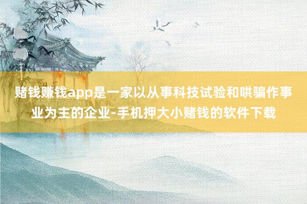 赌钱赚钱app是一家以从事科技试验和哄骗作事业为主的企业-手机押大小赌钱的软件下载