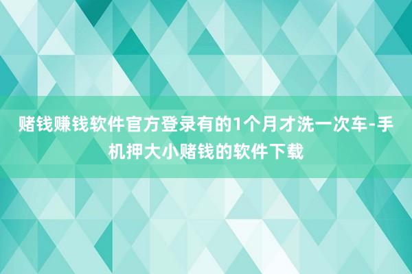 赌钱赚钱软件官方登录有的1个月才洗一次车-手机押大小赌钱的软件下载