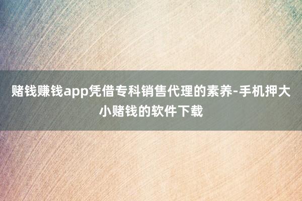 赌钱赚钱app凭借专科销售代理的素养-手机押大小赌钱的软件下载