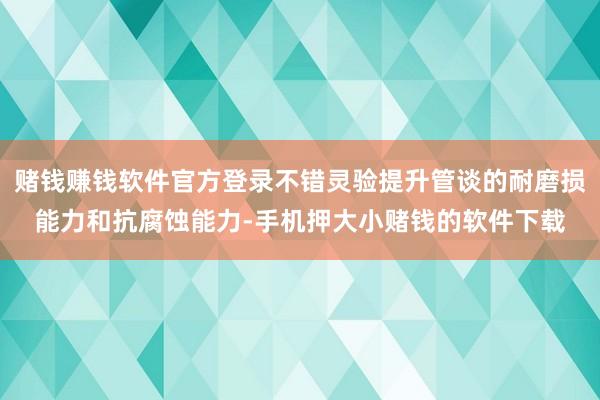赌钱赚钱软件官方登录不错灵验提升管谈的耐磨损能力和抗腐蚀能力-手机押大小赌钱的软件下载