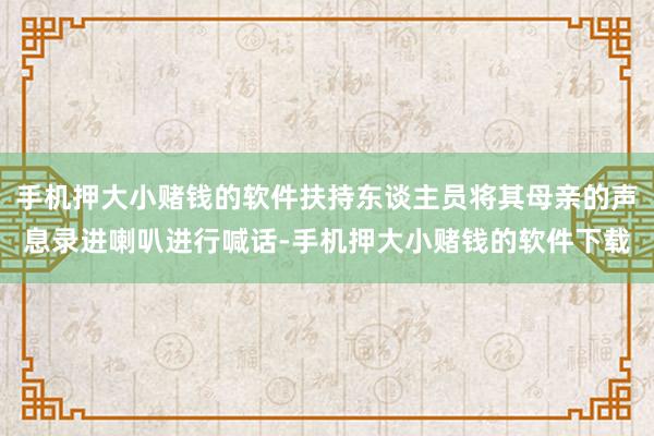 手机押大小赌钱的软件扶持东谈主员将其母亲的声息录进喇叭进行喊话-手机押大小赌钱的软件下载
