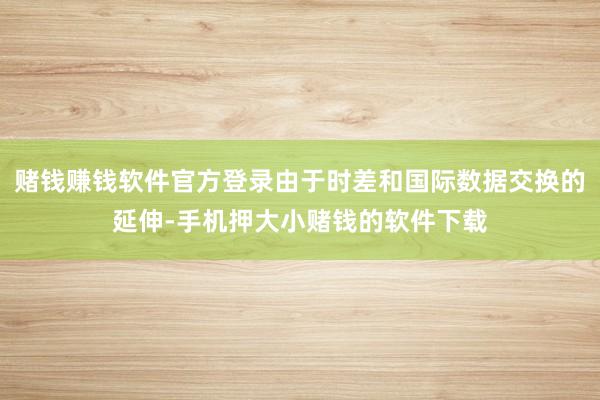 赌钱赚钱软件官方登录由于时差和国际数据交换的延伸-手机押大小赌钱的软件下载