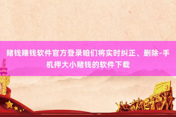 赌钱赚钱软件官方登录咱们将实时纠正、删除-手机押大小赌钱的软件下载