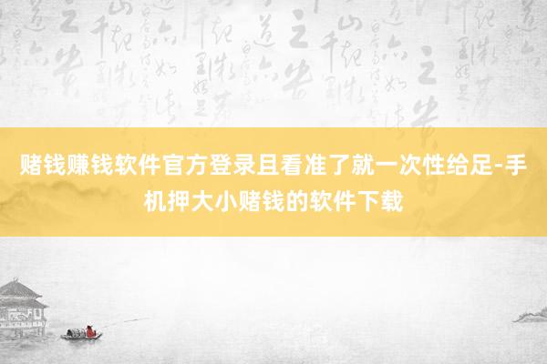 赌钱赚钱软件官方登录且看准了就一次性给足-手机押大小赌钱的软件下载